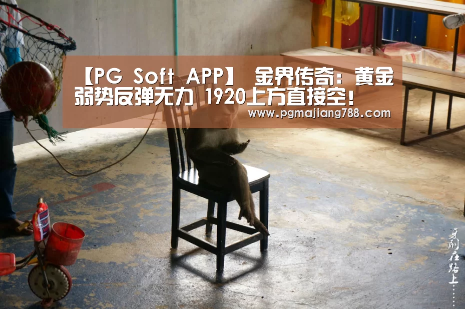 【PG Soft APP】
金界传奇:黄金弱势反弹无力 1920上方直接空!(图3) PG游戏平台