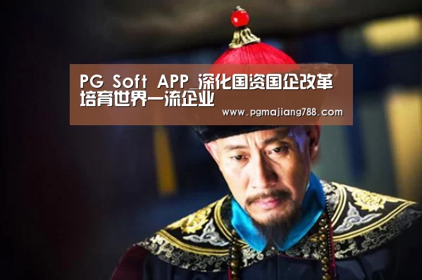 PG Soft APP_深化国资国企改革 培育世界一流企业(图2) PG电子平台