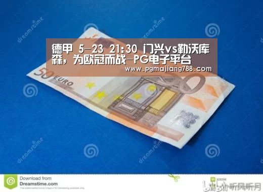 德甲 5-23 21:30 门兴vs勒沃库森,为欧冠而战-PG电子平台(图2) PG游戏平台