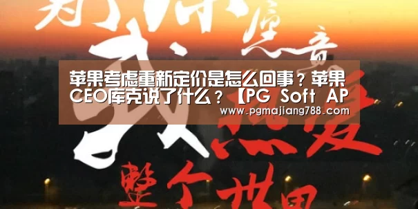 苹果考虑重新定价是怎么回事?苹果CEO库克说了什么?【PG Soft APP】(图1) PG电子平台