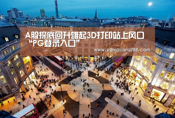 A股探底回升雄起3D打印站上风口“PG登录入口”(图2) PG游戏平台