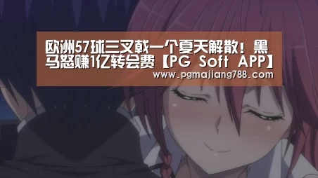 欧洲57球三叉戟一个夏天解散!黑马怒赚1亿转会费【PG Soft APP】(图3) PG游戏平台